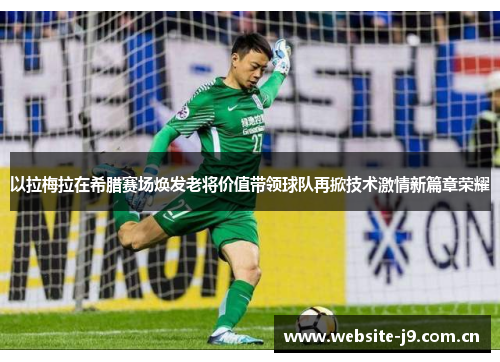 以拉梅拉在希腊赛场焕发老将价值带领球队再掀技术激情新篇章荣耀