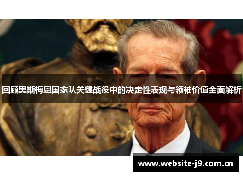 回顾奥斯梅恩国家队关键战役中的决定性表现与领袖价值全面解析 回顾奥斯梅恩国家队关键战役中的决定性表现与领袖价值全面解析