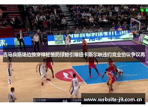 吉马良斯场边换穿神秘赞助球鞋引爆纽卡斯尔联违约竞业协议争议再 吉马良斯场边换穿神秘赞助球鞋引爆纽卡斯尔联违约竞业协议争议再