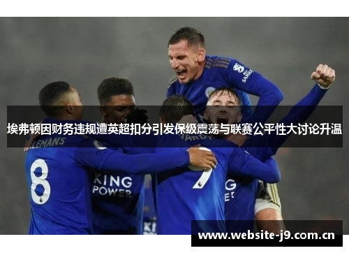 埃弗顿因财务违规遭英超扣分引发保级震荡与联赛公平性大讨论升温